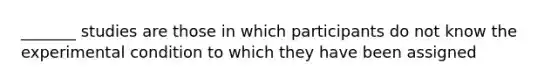 _______ studies are those in which participants do not know the experimental condition to which they have been assigned