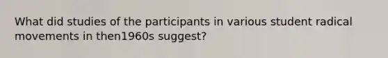 What did studies of the participants in various student radical movements in then1960s suggest?