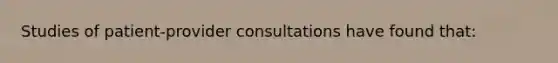 Studies of patient-provider consultations have found that: