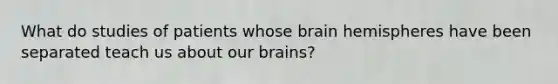 What do studies of patients whose brain hemispheres have been separated teach us about our brains?