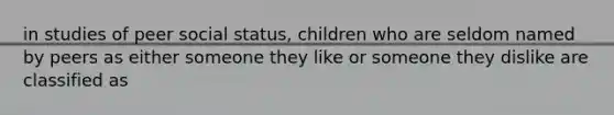 in studies of peer social status, children who are seldom named by peers as either someone they like or someone they dislike are classified as