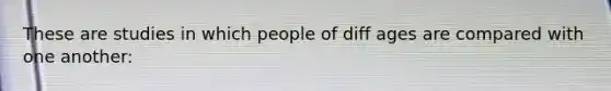 These are studies in which people of diff ages are compared with one another: