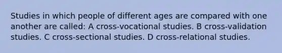 Studies in which people of different ages are compared with one another are called: A cross-vocational studies. B cross-validation studies. C cross-sectional studies. D cross-relational studies.