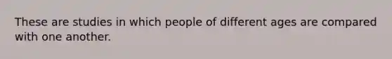 These are studies in which people of different ages are compared with one another.