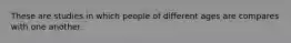 These are studies in which people of different ages are compares with one another.