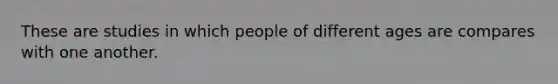 These are studies in which people of different ages are compares with one another.