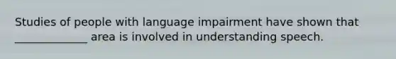 Studies of people with language impairment have shown that _____________ area is involved in understanding speech.