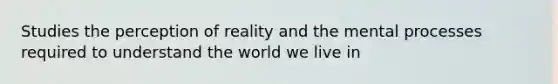 Studies the perception of reality and the mental processes required to understand the world we live in