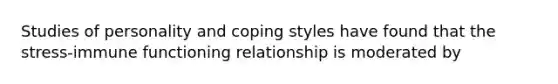 Studies of personality and coping styles have found that the stress-immune functioning relationship is moderated by