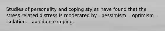 Studies of personality and coping styles have found that the stress-related distress is moderated by - pessimism. - optimism. - isolation. - avoidance coping.