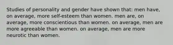 Studies of personality and gender have shown that: men have, on average, more self-esteem than women. men are, on average, more conscientious than women. on average, men are more agreeable than women. on average, men are more neurotic than women.