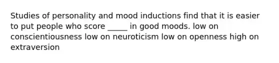 Studies of personality and mood inductions find that it is easier to put people who score _____ in good moods. low on conscientiousness low on neuroticism low on openness high on extraversion