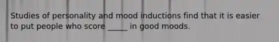 Studies of personality and mood inductions find that it is easier to put people who score _____ in good moods.