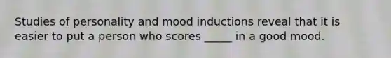 Studies of personality and mood inductions reveal that it is easier to put a person who scores _____ in a good mood.