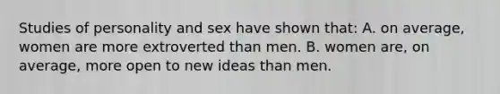 Studies of personality and sex have shown that: A. on average, women are more extroverted than men. B. women are, on average, more open to new ideas than men.