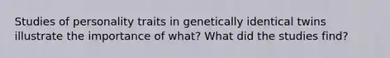 Studies of personality traits in genetically identical twins illustrate the importance of what? What did the studies find?