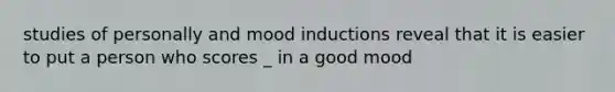 studies of personally and mood inductions reveal that it is easier to put a person who scores _ in a good mood