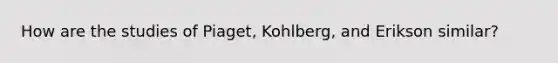 How are the studies of Piaget, Kohlberg, and Erikson similar?