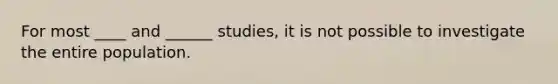 For most ____ and ______ studies, it is not possible to investigate the entire population.