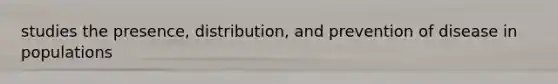 studies the presence, distribution, and prevention of disease in populations