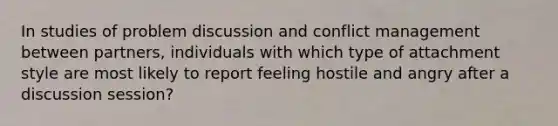 In studies of problem discussion and conflict management between partners, individuals with which type of attachment style are most likely to report feeling hostile and angry after a discussion session?