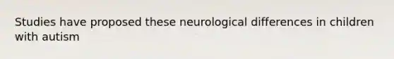 Studies have proposed these neurological differences in children with autism