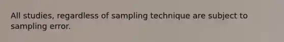 All studies, regardless of sampling technique are subject to sampling error.