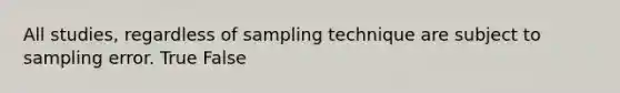 All studies, regardless of sampling technique are subject to sampling error. True False