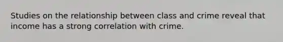 Studies on the relationship between class and crime reveal that income has a strong correlation with crime.