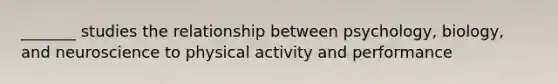 _______ studies the relationship between psychology, biology, and neuroscience to physical activity and performance