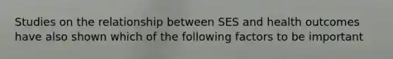 Studies on the relationship between SES and health outcomes have also shown which of the following factors to be important