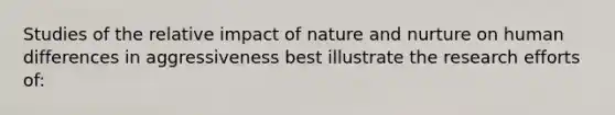 Studies of the relative impact of nature and nurture on human differences in aggressiveness best illustrate the research efforts of: