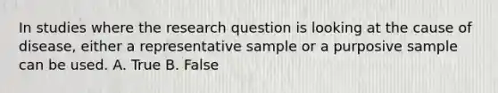 In studies where the research question is looking at the cause of disease, either a representative sample or a purposive sample can be used. A. True B. False