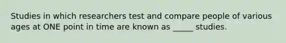 Studies in which researchers test and compare people of various ages at ONE point in time are known as _____ studies.