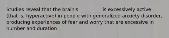 Studies reveal that the brain's _________ is excessively active (that is, hyperactive) in people with generalized anxiety disorder, producing experiences of fear and worry that are excessive in number and duration