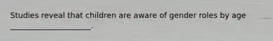 Studies reveal that children are aware of gender roles by age _____________________.