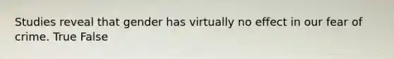 Studies reveal that gender has virtually no effect in our fear of crime. True False