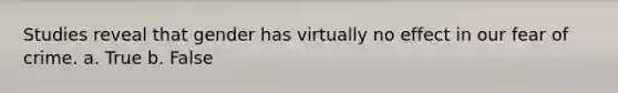 Studies reveal that gender has virtually no effect in our fear of crime. a. True b. False