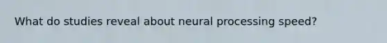 What do studies reveal about neural processing speed?