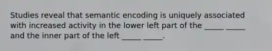 Studies reveal that semantic encoding is uniquely associated with increased activity in the lower left part of the _____ _____ and the inner part of the left _____ _____.