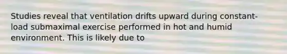 Studies reveal that ventilation drifts upward during constant- load submaximal exercise performed in hot and humid environment. This is likely due to