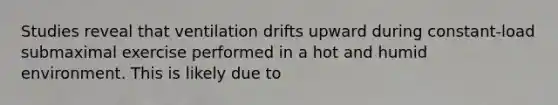 Studies reveal that ventilation drifts upward during constant-load submaximal exercise performed in a hot and humid environment. This is likely due to