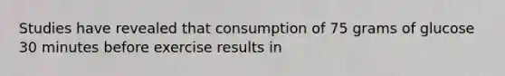 Studies have revealed that consumption of 75 grams of glucose 30 minutes before exercise results in