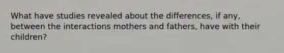 What have studies revealed about the differences, if any, between the interactions mothers and fathers, have with their children?