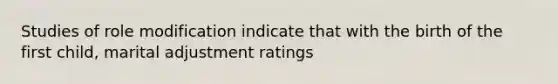 Studies of role modification indicate that with the birth of the first child, marital adjustment ratings