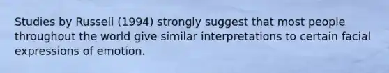 Studies by Russell (1994) strongly suggest that most people throughout the world give similar interpretations to certain facial expressions of emotion.