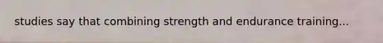 studies say that combining strength and endurance training...