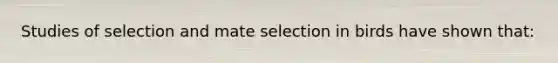 Studies of selection and mate selection in birds have shown that: