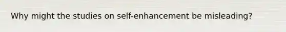 Why might the studies on self-enhancement be misleading?