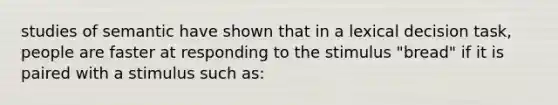 studies of semantic have shown that in a lexical decision task, people are faster at responding to the stimulus "bread" if it is paired with a stimulus such as: